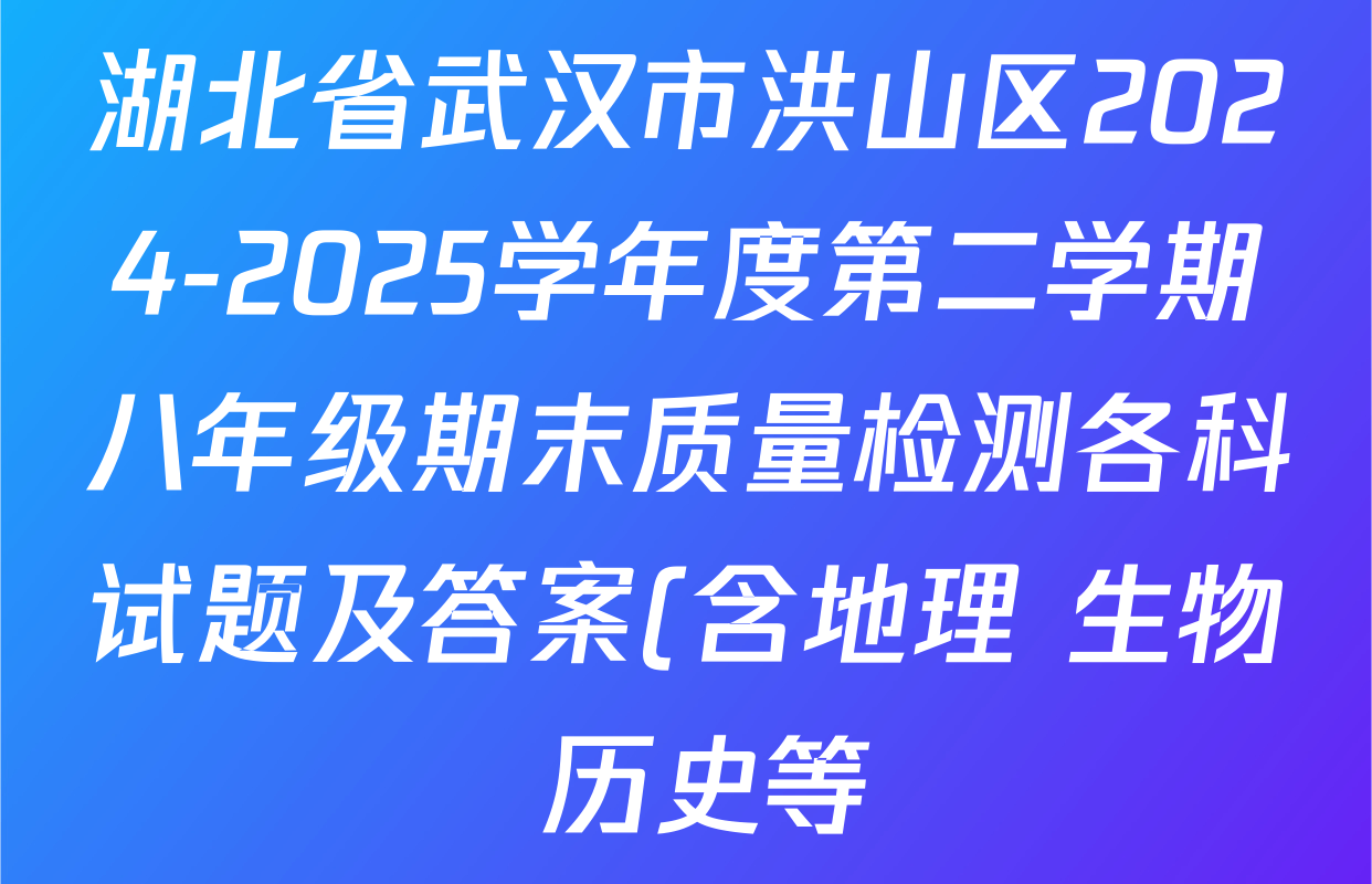 湖北省武汉市洪山区2024-2025学年度第二学期八年级期末质量检测各科试题及答案(含地理 生物 历史等) 湖北省武汉市洪山区2024-2025学年度第二学期八年级期末质量检测各科试题及答案(含地理 生物 历史等)